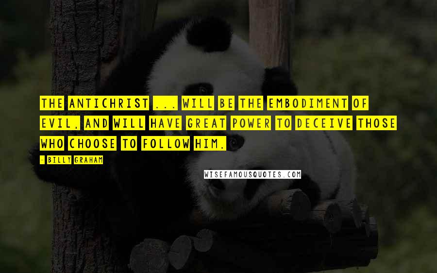 Billy Graham Quotes: The Antichrist ... will be the embodiment of evil, and will have great power to deceive those who choose to follow him.