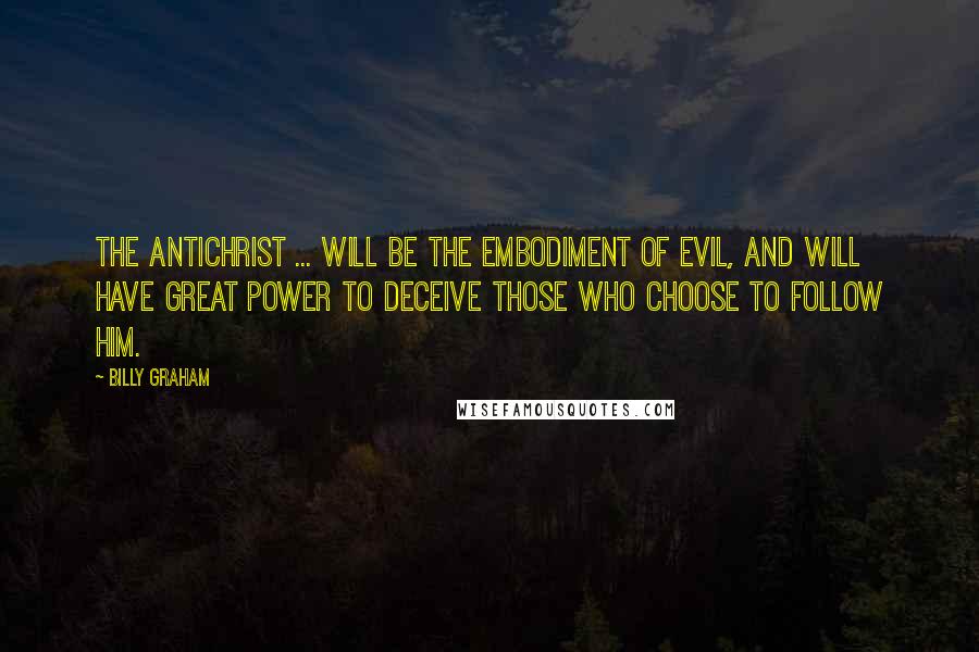 Billy Graham Quotes: The Antichrist ... will be the embodiment of evil, and will have great power to deceive those who choose to follow him.