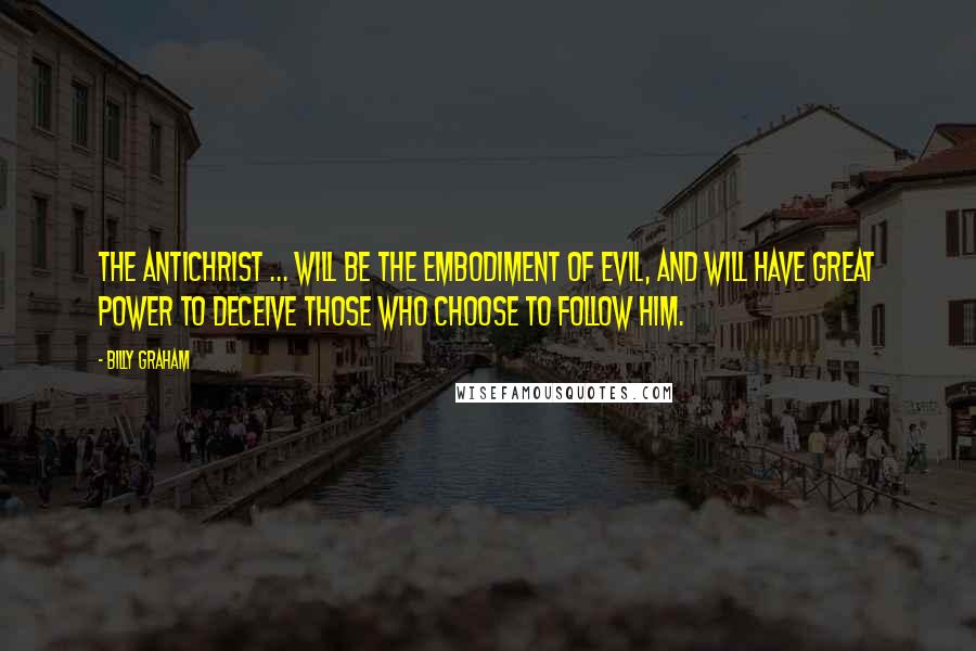 Billy Graham Quotes: The Antichrist ... will be the embodiment of evil, and will have great power to deceive those who choose to follow him.