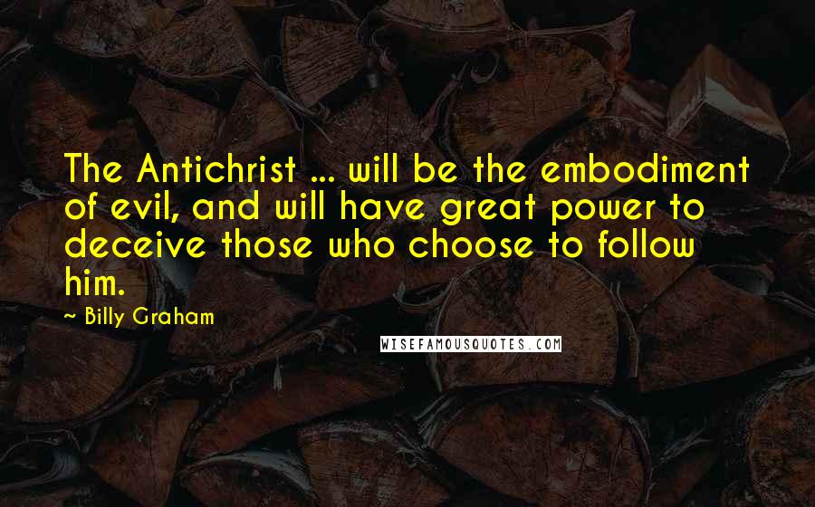 Billy Graham Quotes: The Antichrist ... will be the embodiment of evil, and will have great power to deceive those who choose to follow him.