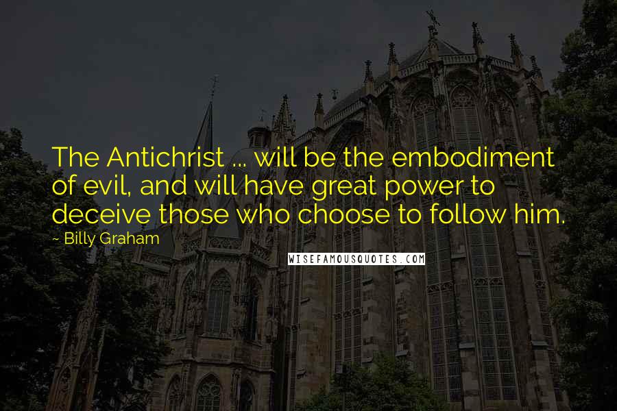 Billy Graham Quotes: The Antichrist ... will be the embodiment of evil, and will have great power to deceive those who choose to follow him.