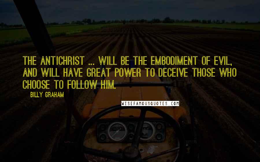 Billy Graham Quotes: The Antichrist ... will be the embodiment of evil, and will have great power to deceive those who choose to follow him.