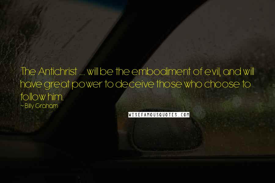 Billy Graham Quotes: The Antichrist ... will be the embodiment of evil, and will have great power to deceive those who choose to follow him.