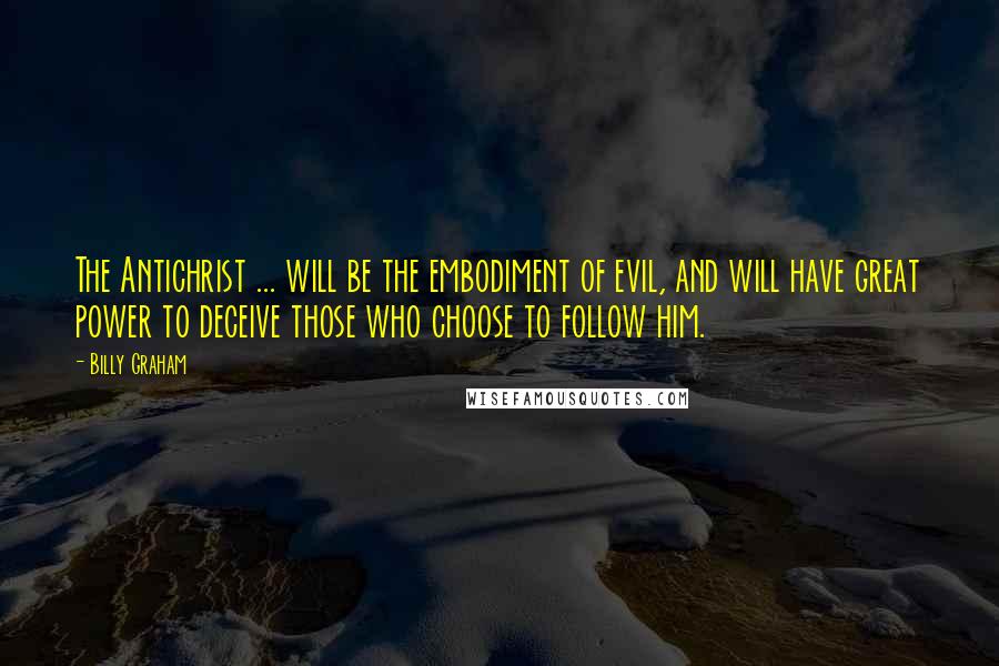 Billy Graham Quotes: The Antichrist ... will be the embodiment of evil, and will have great power to deceive those who choose to follow him.