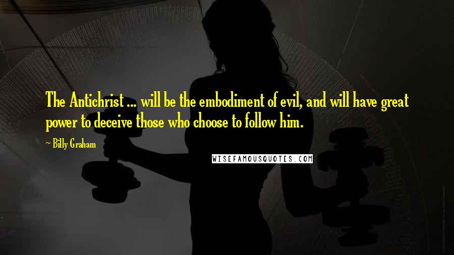 Billy Graham Quotes: The Antichrist ... will be the embodiment of evil, and will have great power to deceive those who choose to follow him.