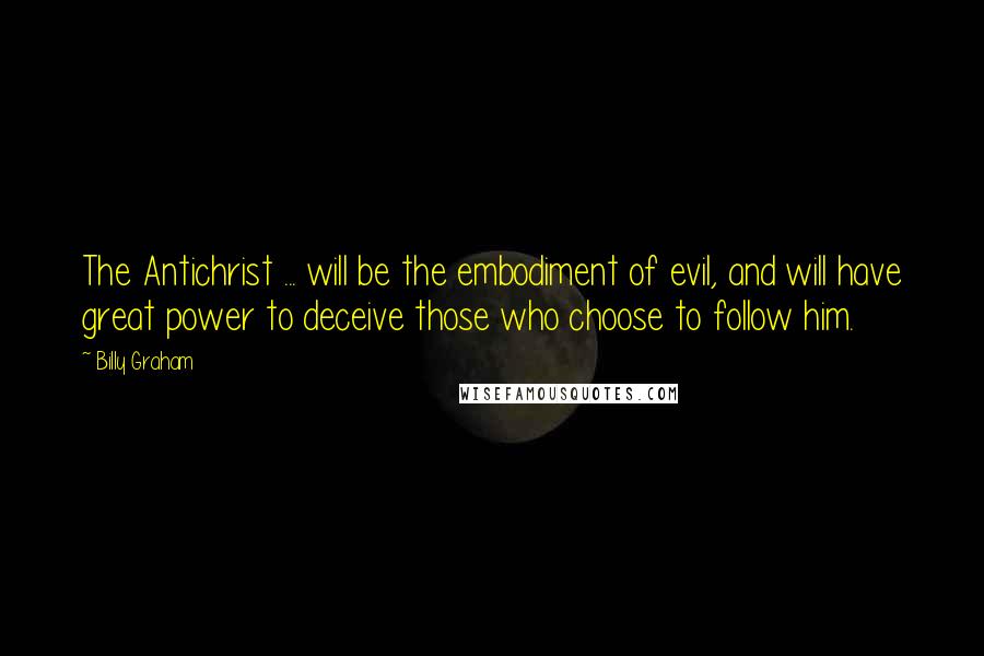 Billy Graham Quotes: The Antichrist ... will be the embodiment of evil, and will have great power to deceive those who choose to follow him.