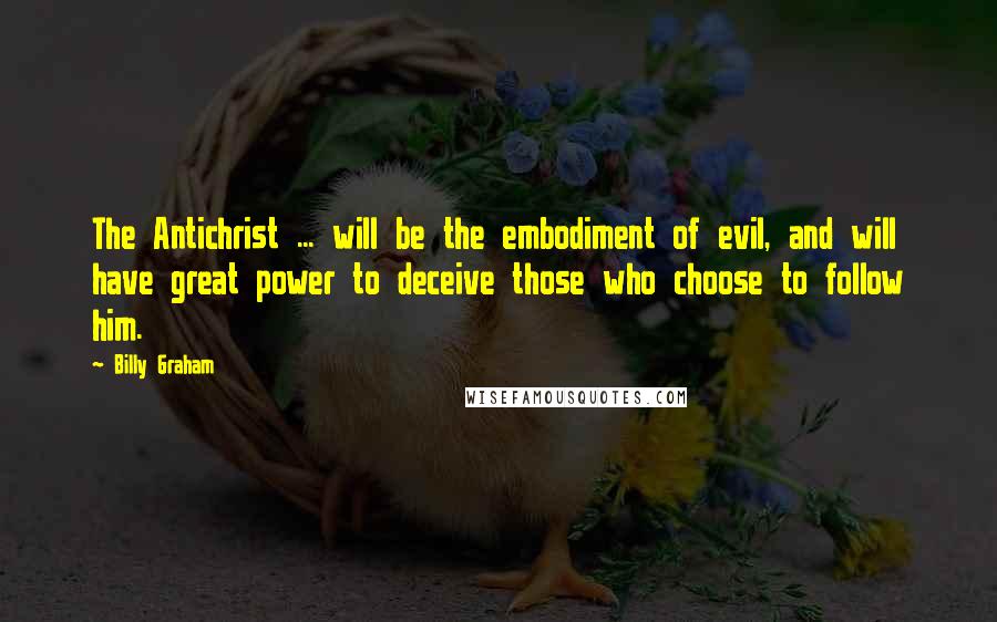 Billy Graham Quotes: The Antichrist ... will be the embodiment of evil, and will have great power to deceive those who choose to follow him.