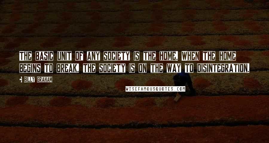Billy Graham Quotes: The basic unit of any society is the home. When the home begins to break, the society is on the way to disintegration.