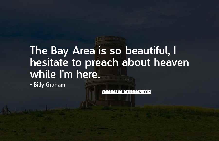 Billy Graham Quotes: The Bay Area is so beautiful, I hesitate to preach about heaven while I'm here.