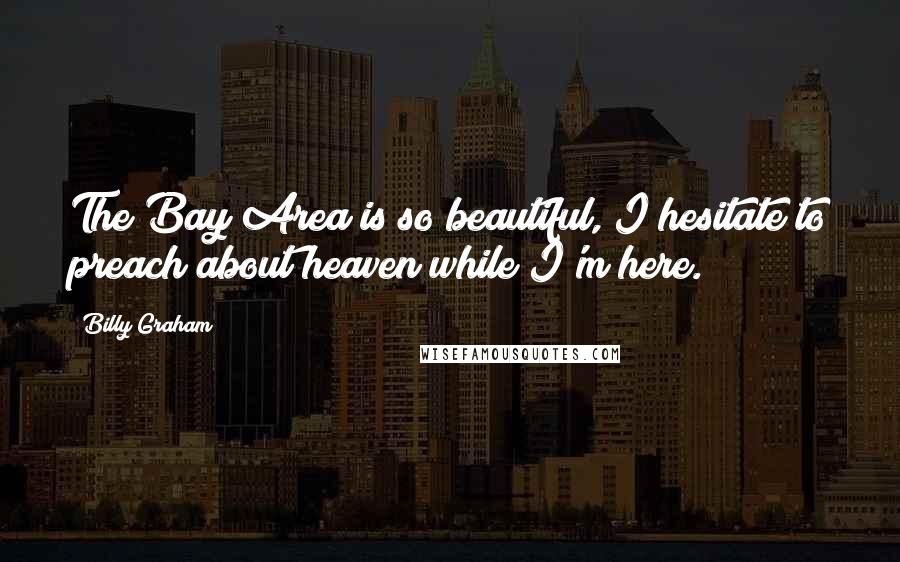 Billy Graham Quotes: The Bay Area is so beautiful, I hesitate to preach about heaven while I'm here.