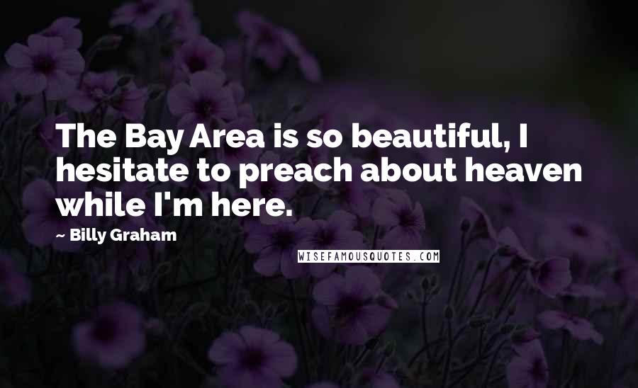 Billy Graham Quotes: The Bay Area is so beautiful, I hesitate to preach about heaven while I'm here.
