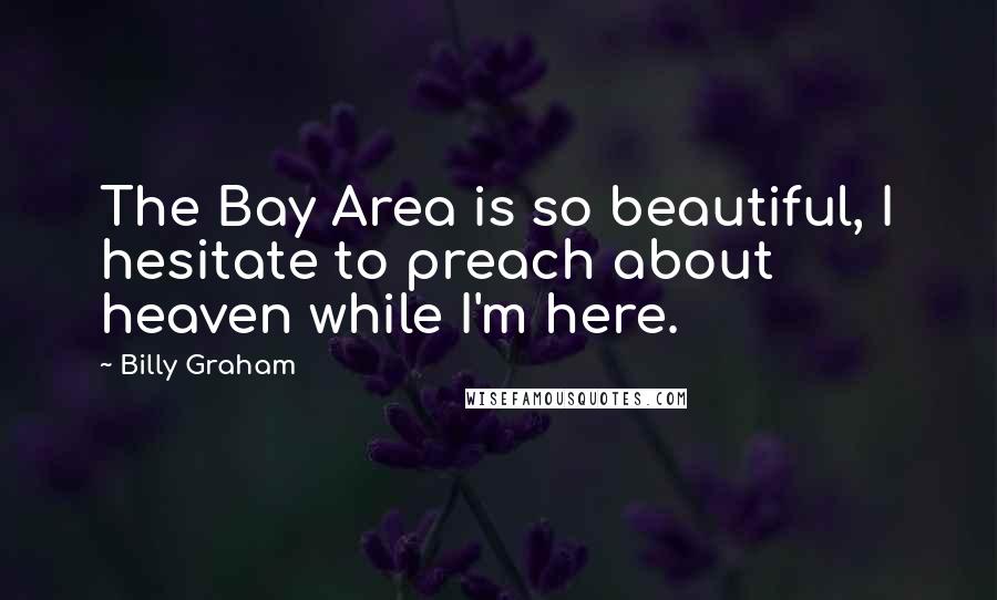 Billy Graham Quotes: The Bay Area is so beautiful, I hesitate to preach about heaven while I'm here.