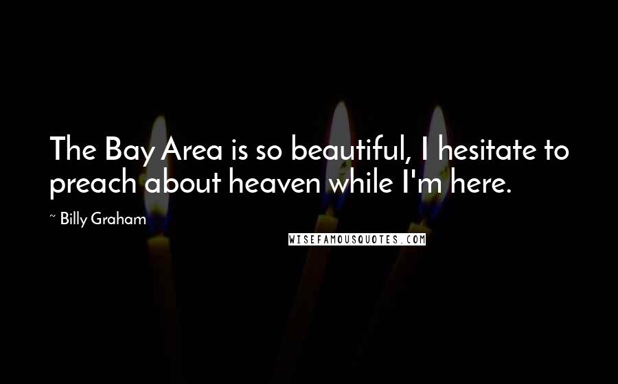 Billy Graham Quotes: The Bay Area is so beautiful, I hesitate to preach about heaven while I'm here.