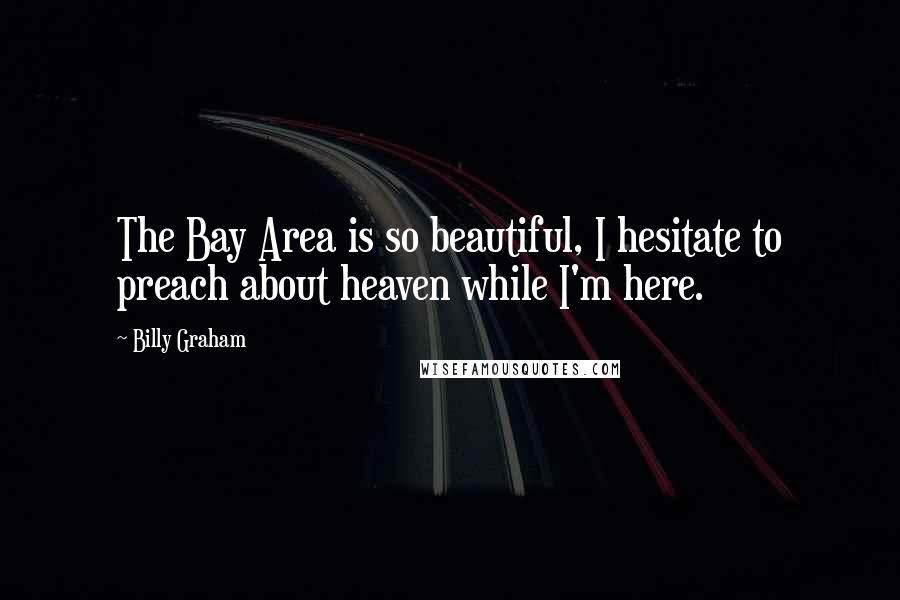 Billy Graham Quotes: The Bay Area is so beautiful, I hesitate to preach about heaven while I'm here.