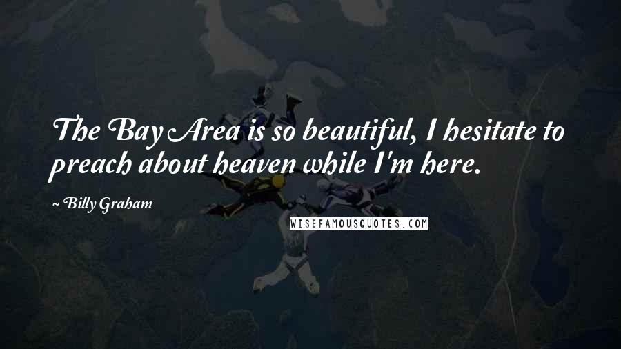 Billy Graham Quotes: The Bay Area is so beautiful, I hesitate to preach about heaven while I'm here.