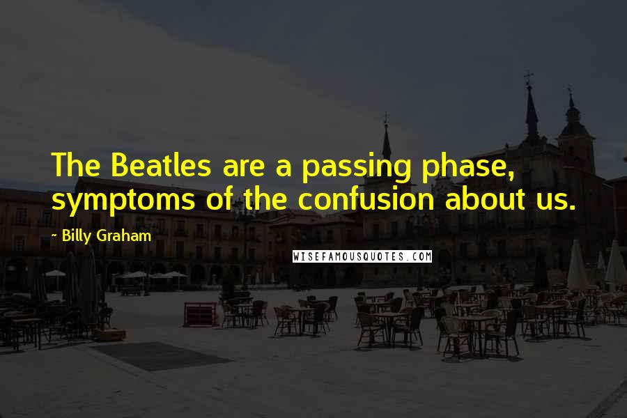 Billy Graham Quotes: The Beatles are a passing phase, symptoms of the confusion about us.