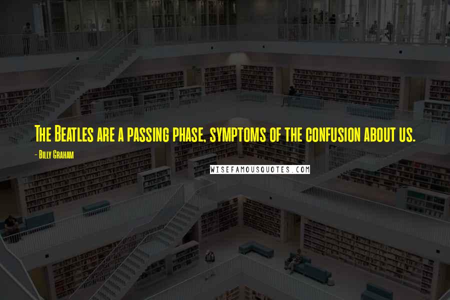 Billy Graham Quotes: The Beatles are a passing phase, symptoms of the confusion about us.