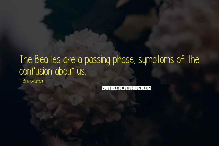 Billy Graham Quotes: The Beatles are a passing phase, symptoms of the confusion about us.