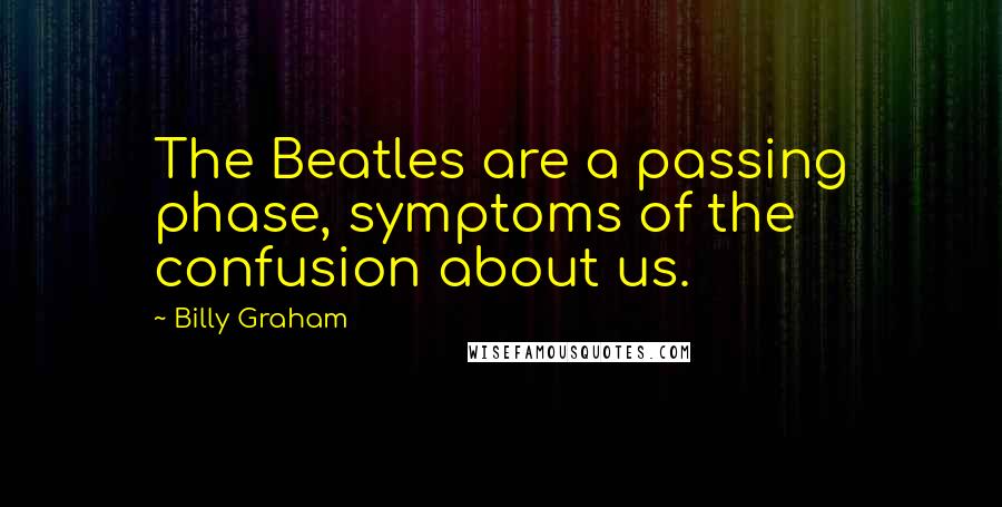 Billy Graham Quotes: The Beatles are a passing phase, symptoms of the confusion about us.