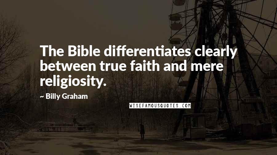 Billy Graham Quotes: The Bible differentiates clearly between true faith and mere religiosity.