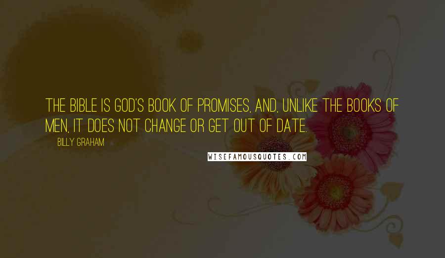 Billy Graham Quotes: The Bible is God's book of promises, and, unlike the books of men, it does not change or get out of date.