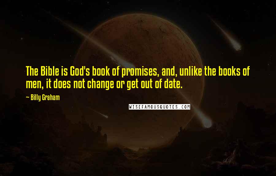 Billy Graham Quotes: The Bible is God's book of promises, and, unlike the books of men, it does not change or get out of date.