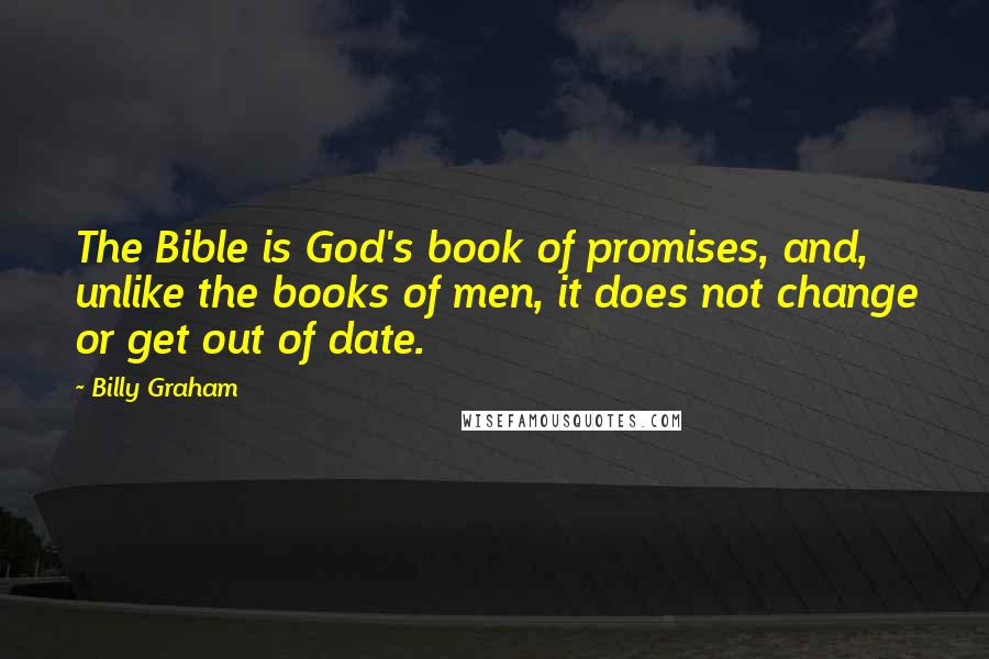 Billy Graham Quotes: The Bible is God's book of promises, and, unlike the books of men, it does not change or get out of date.