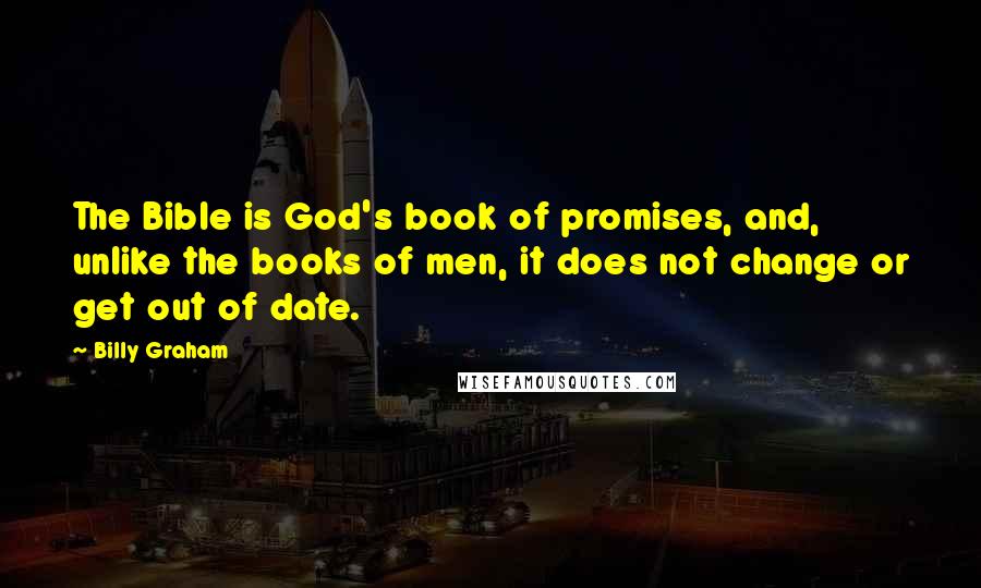 Billy Graham Quotes: The Bible is God's book of promises, and, unlike the books of men, it does not change or get out of date.
