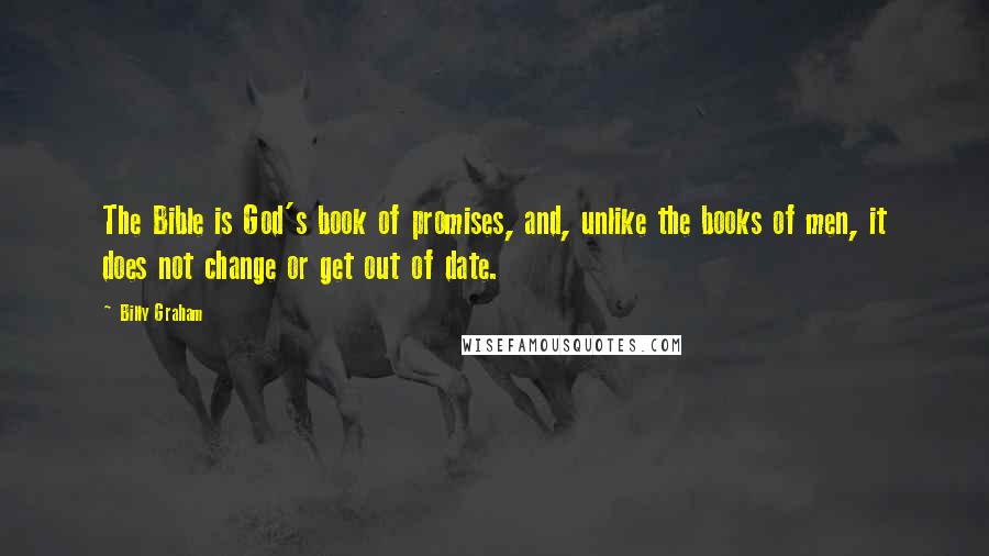 Billy Graham Quotes: The Bible is God's book of promises, and, unlike the books of men, it does not change or get out of date.