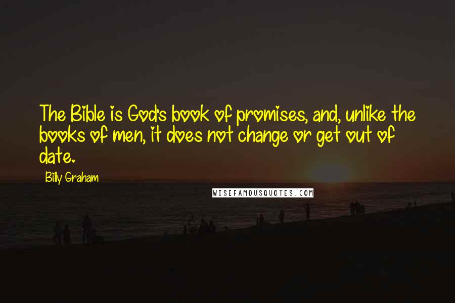 Billy Graham Quotes: The Bible is God's book of promises, and, unlike the books of men, it does not change or get out of date.