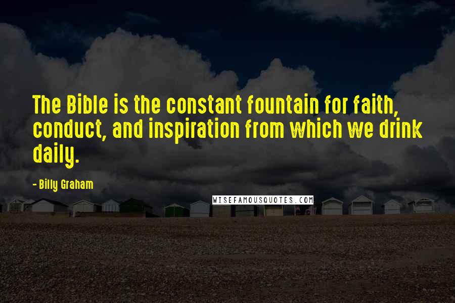 Billy Graham Quotes: The Bible is the constant fountain for faith, conduct, and inspiration from which we drink daily.