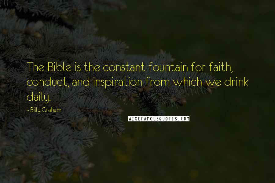 Billy Graham Quotes: The Bible is the constant fountain for faith, conduct, and inspiration from which we drink daily.