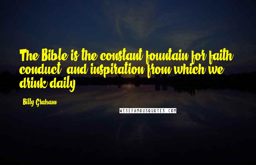 Billy Graham Quotes: The Bible is the constant fountain for faith, conduct, and inspiration from which we drink daily.