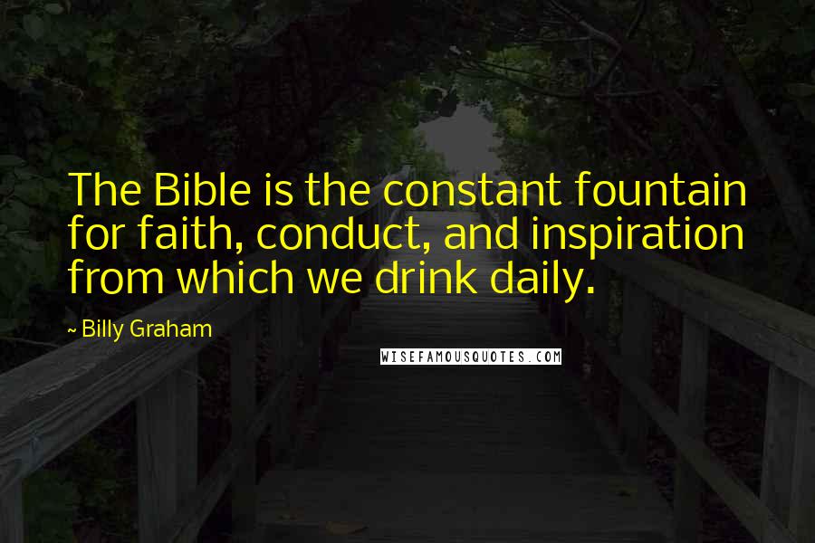 Billy Graham Quotes: The Bible is the constant fountain for faith, conduct, and inspiration from which we drink daily.