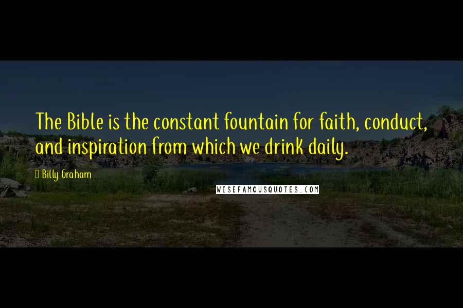 Billy Graham Quotes: The Bible is the constant fountain for faith, conduct, and inspiration from which we drink daily.