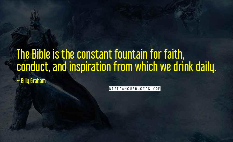 Billy Graham Quotes: The Bible is the constant fountain for faith, conduct, and inspiration from which we drink daily.