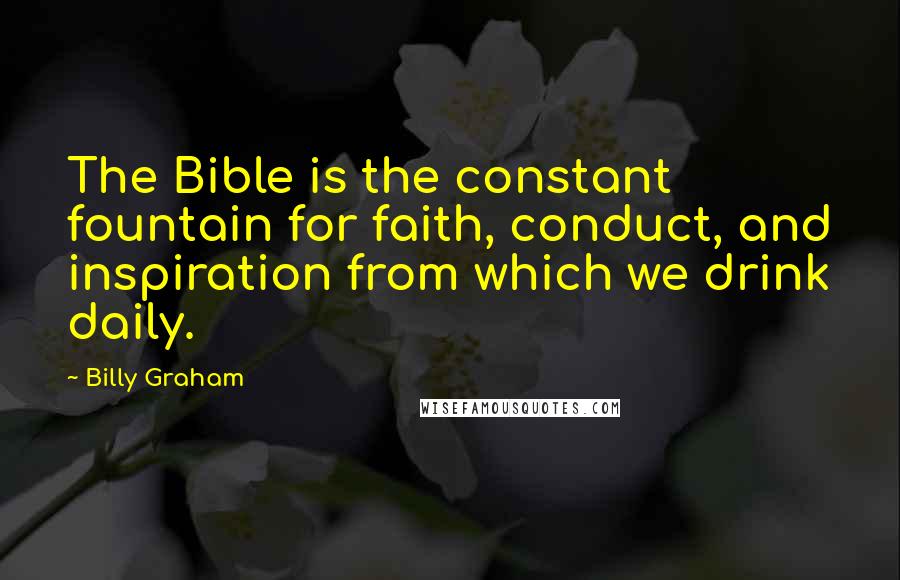 Billy Graham Quotes: The Bible is the constant fountain for faith, conduct, and inspiration from which we drink daily.