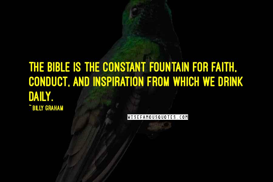 Billy Graham Quotes: The Bible is the constant fountain for faith, conduct, and inspiration from which we drink daily.