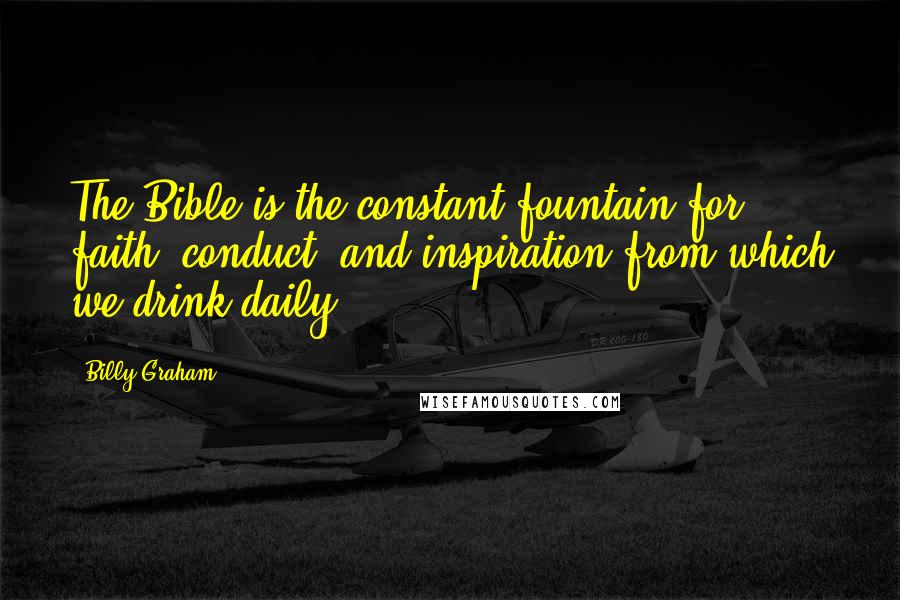 Billy Graham Quotes: The Bible is the constant fountain for faith, conduct, and inspiration from which we drink daily.