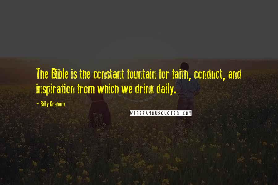 Billy Graham Quotes: The Bible is the constant fountain for faith, conduct, and inspiration from which we drink daily.