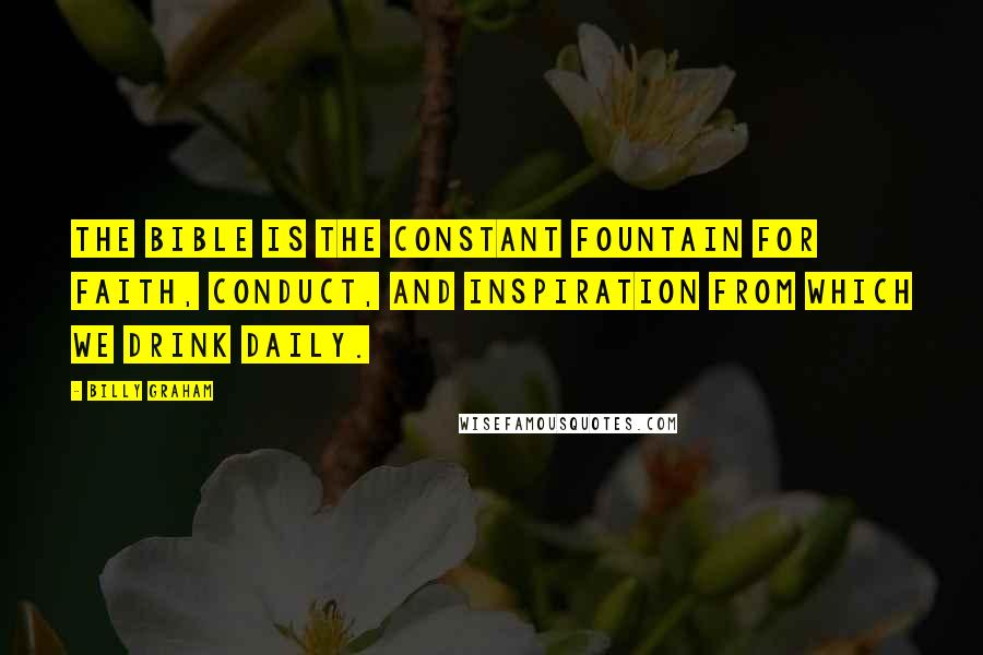 Billy Graham Quotes: The Bible is the constant fountain for faith, conduct, and inspiration from which we drink daily.