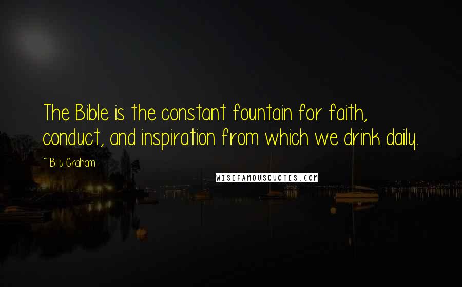 Billy Graham Quotes: The Bible is the constant fountain for faith, conduct, and inspiration from which we drink daily.