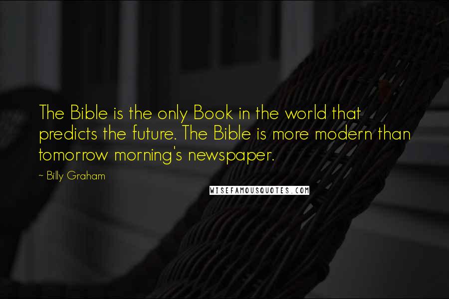 Billy Graham Quotes: The Bible is the only Book in the world that predicts the future. The Bible is more modern than tomorrow morning's newspaper.