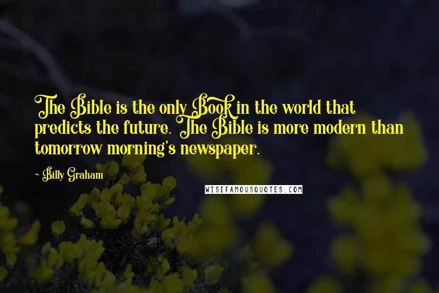 Billy Graham Quotes: The Bible is the only Book in the world that predicts the future. The Bible is more modern than tomorrow morning's newspaper.