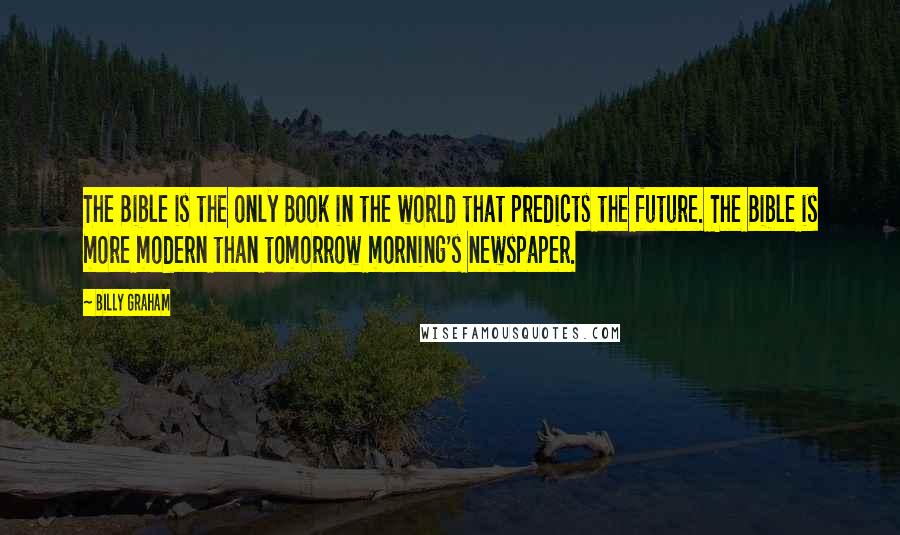 Billy Graham Quotes: The Bible is the only Book in the world that predicts the future. The Bible is more modern than tomorrow morning's newspaper.
