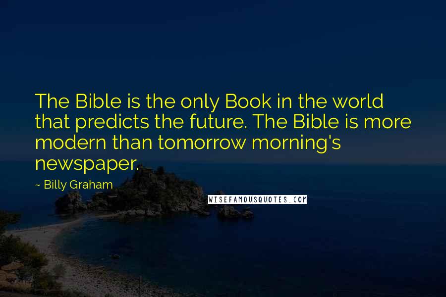 Billy Graham Quotes: The Bible is the only Book in the world that predicts the future. The Bible is more modern than tomorrow morning's newspaper.