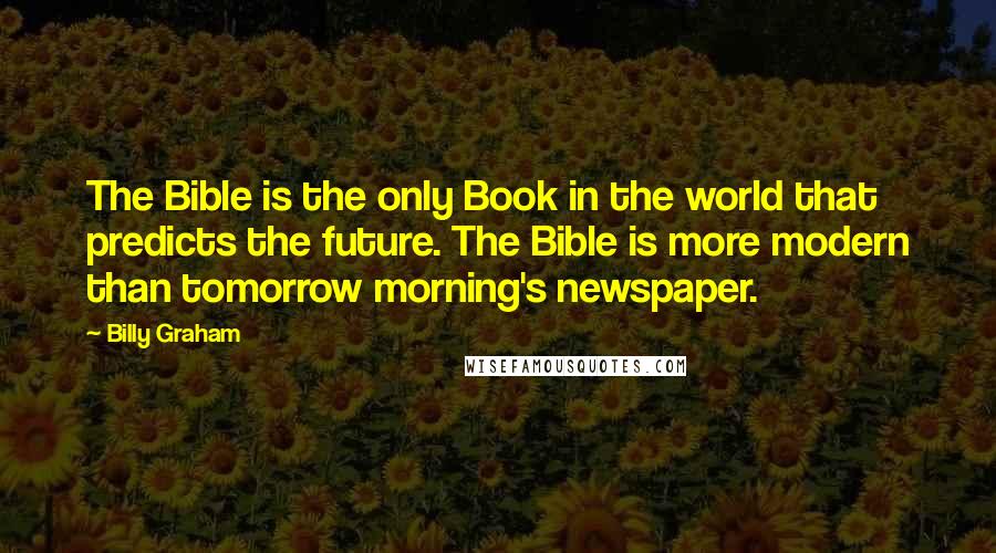 Billy Graham Quotes: The Bible is the only Book in the world that predicts the future. The Bible is more modern than tomorrow morning's newspaper.