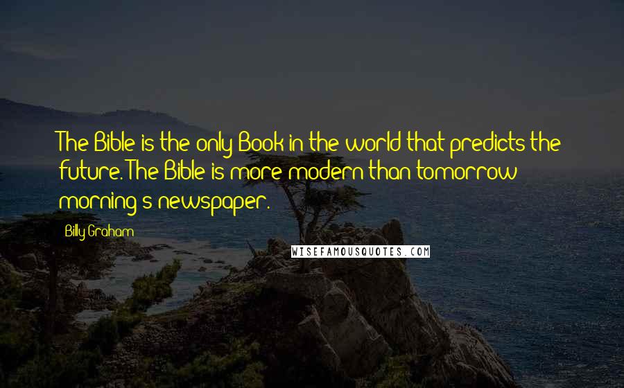 Billy Graham Quotes: The Bible is the only Book in the world that predicts the future. The Bible is more modern than tomorrow morning's newspaper.