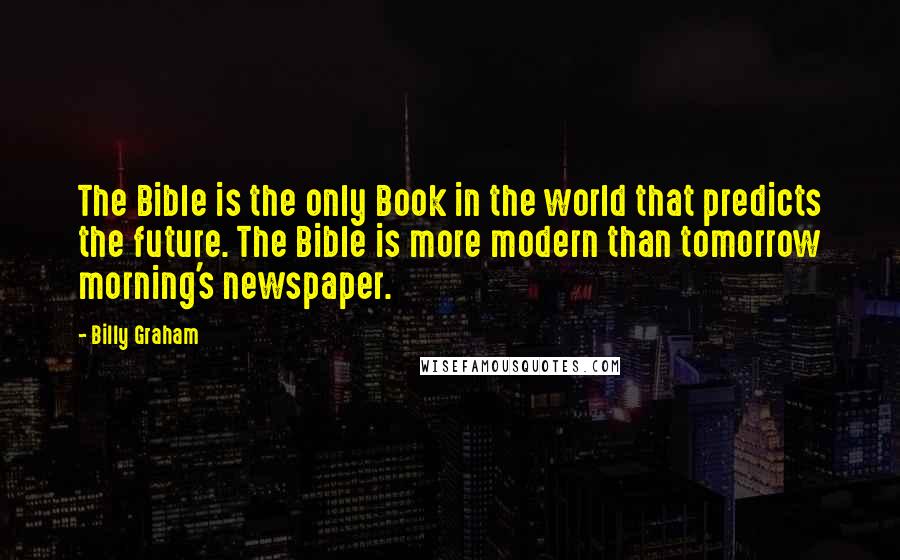 Billy Graham Quotes: The Bible is the only Book in the world that predicts the future. The Bible is more modern than tomorrow morning's newspaper.