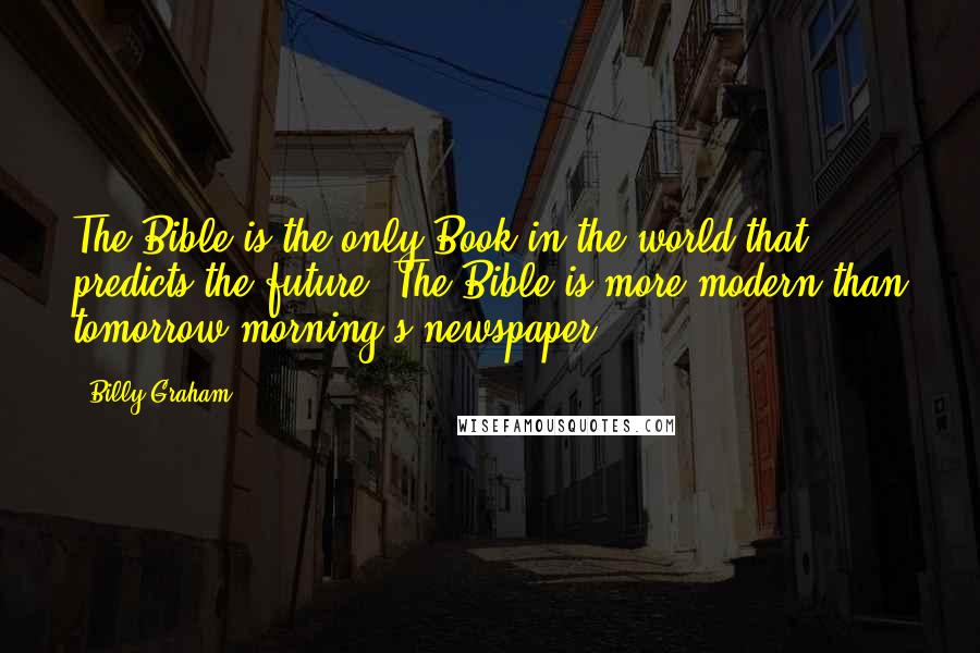 Billy Graham Quotes: The Bible is the only Book in the world that predicts the future. The Bible is more modern than tomorrow morning's newspaper.